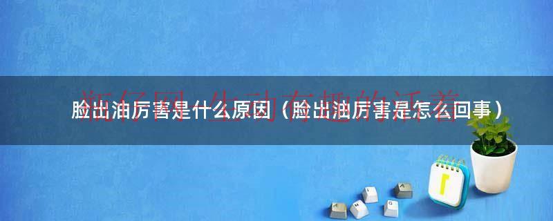 脸出油是什么（脸出油厉害是什么原因引起的）