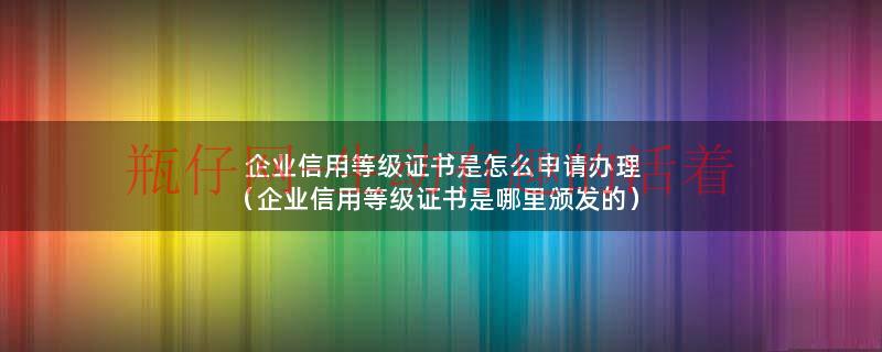 企业信用等级证书是怎么申请办理（企业信用等级证书是哪里颁发的）