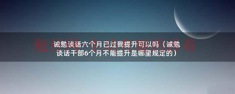 诫勉谈话六个月后怎么处理（诫勉六个月后影响职级晋升吗）