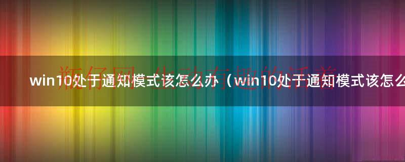 win10处于通知状态有什么影响（win10处于通知模式怎么回事）