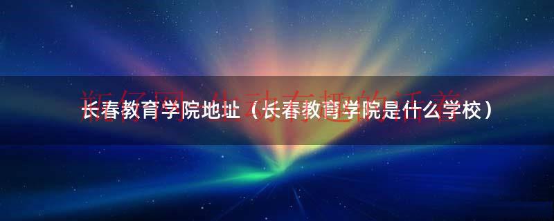 长春教育学院是211吗（长春教育学院位置）