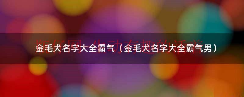 金毛犬名字大全霸气（金毛犬霸气名字寓意）
