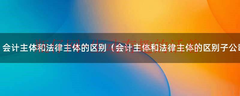 会计主体和法律主体哪个范围大（会计主体和法律主体有什么区别）