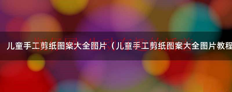 简单易学的儿童手工剪纸图案大全（儿童手工剪纸图案大全集）