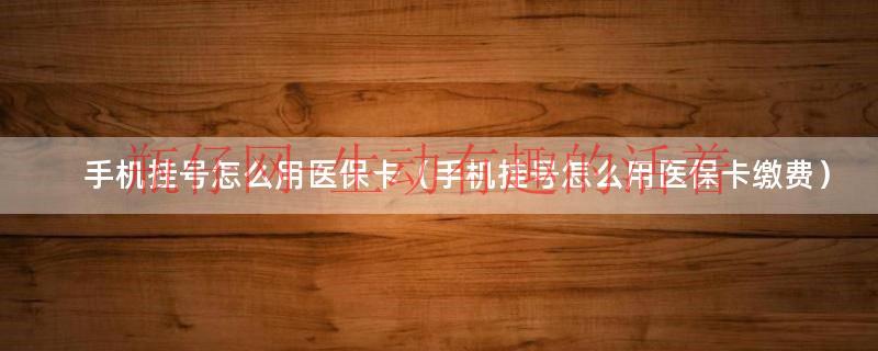 手机上挂号可以用医保卡缴费吗（医院手机挂的号怎么用医保卡）