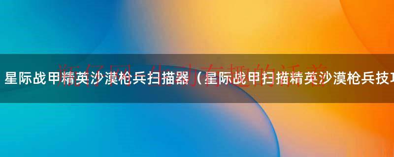 星际战甲精英沙漠枪兵扫描器（星际战甲扫描精英沙漠枪兵技巧）