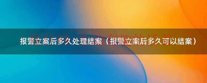 报警并立案后多长时间回复结果（报警并立案后多长时间回复结果）