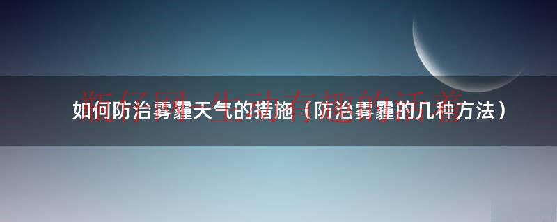 怎样防治雾霾天气的方法（怎样防治雾霾天气?）