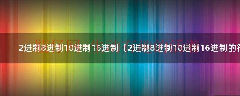 2进制八进制10进制16进制各是怎么算的（2进制八进制10进制16进制各是怎么算的）
