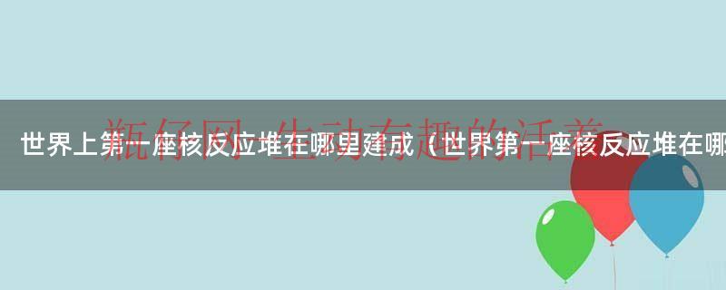 世界上第一座原子核反应堆（世界第一座核反应堆是谁发明的）