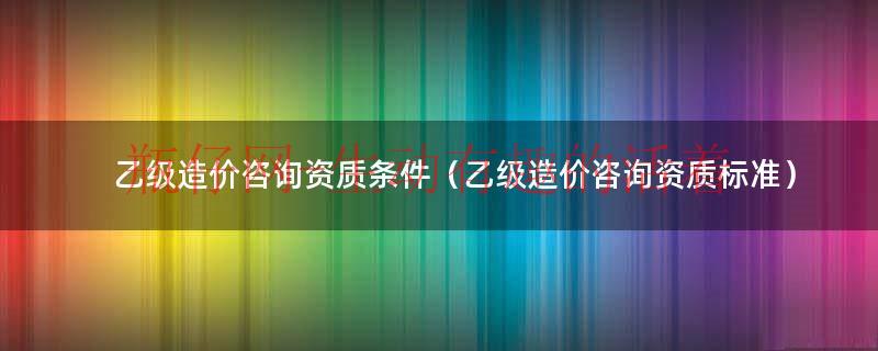 乙级造价咨询公司可以从事多少钱以下的（乙级造价咨询公司注册）