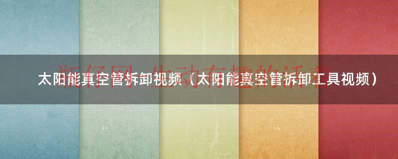 太阳能真空管的热效率（太阳能真空管的拆卸方法）