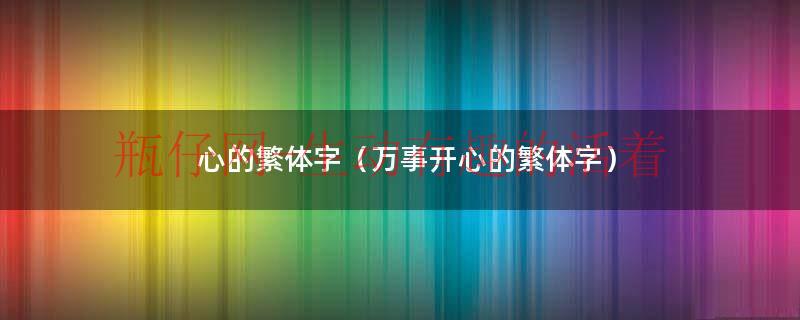 心汉字好看的繁体字（开心的心繁体字怎么写）