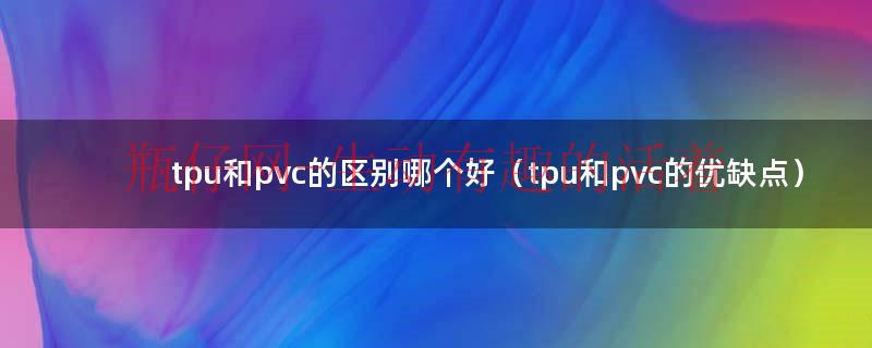 tpu与pvc哪个更好（tpu和pvc哪个更安全）