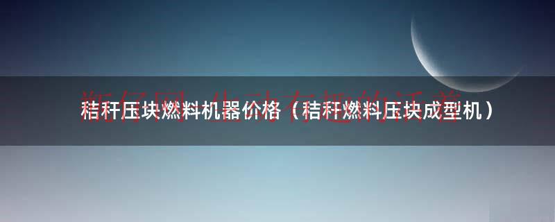 秸秆压块机十大品牌（秸秆压块机器多少钱一台）