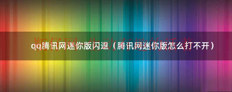 qq腾讯网迷你版闪退（腾讯网迷你版怎么打不开）