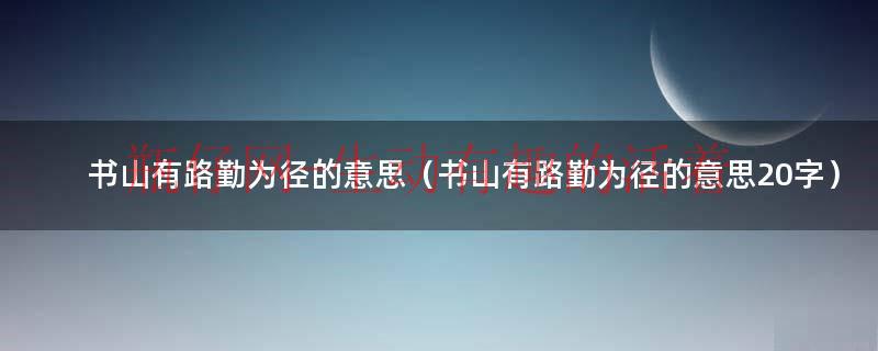 书山有路勤为径的意思（书山有路勤为径的意思20字）
