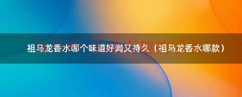 祖马龙香水哪个味道好闻又持久（祖马龙香水哪款）
