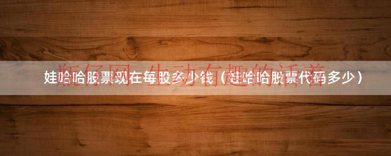 娃哈哈股票现在每股多少钱（娃哈哈股票代码多少）