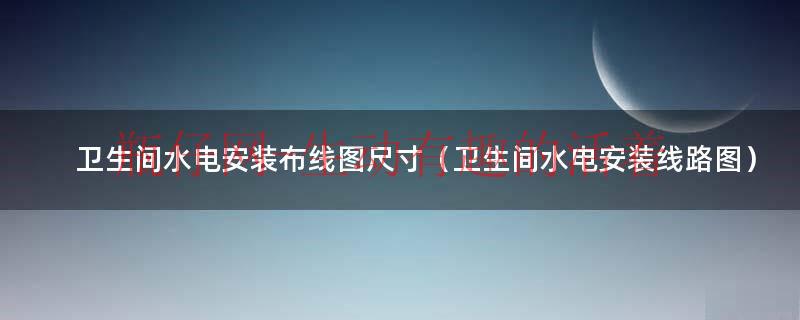 卫生间水电安装布线图尺寸（卫生间水电安装线路图）