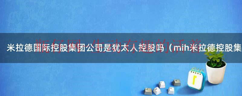 米拉德国际控股集团公司是犹太人控股吗（mih米拉德控股集团）